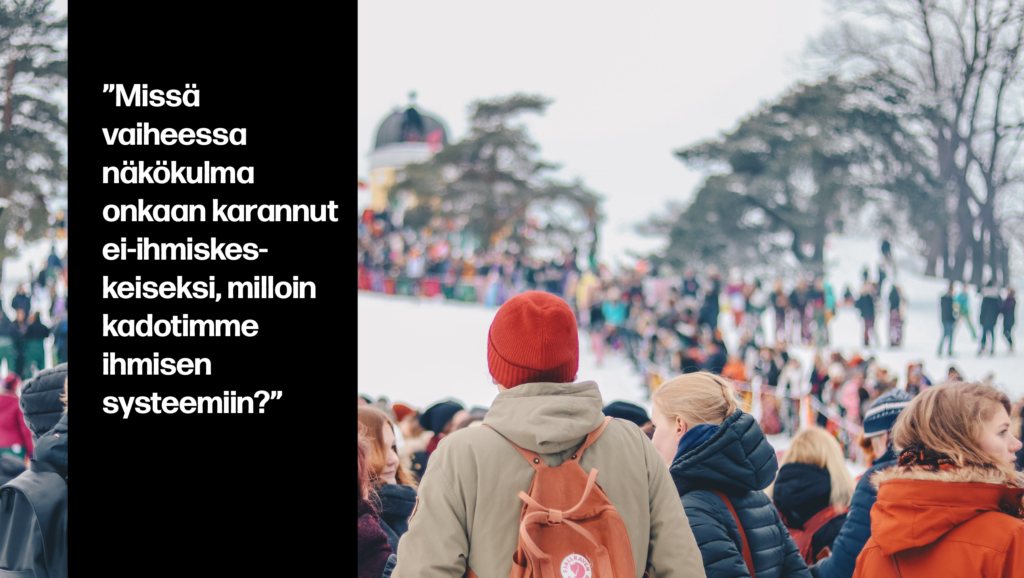 ”Missä vaiheessa näkökulma onkaan karannut ei-ihmiskes-keiseksi, milloin kadotimme ihmisen systeemiin?”