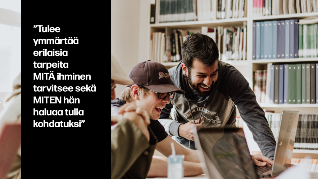 ”Tulee ymmärtää erilaisia tarpeita MITÄ ihminen tarvitsee sekä MITEN hän haluaa tulla kohdatuksi”